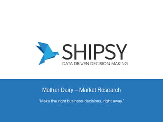 “Make the right business decisions, right away.”
Mother Dairy – Market Research
 