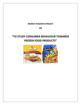 MARKET RESEARCH PROJECT
ON
“TO STUDY CONSUMER BEHAVIOUR TOWARDS
FROZEN FOOD PRODUCTS”
 
