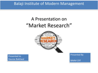 A Presentation on
“Market Research”
Balaji Institute of Modern Management
Presented to
Gaurav Bakliwal
Presented By
BIMM CRT
 