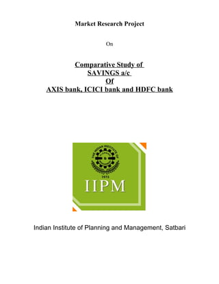 Market Research Project


                        On


            Comparative Study of
                SAVINGS a/c
                     Of
    AXIS bank, ICICI bank and HDFC bank




Indian Institute of Planning and Management, Satbari
 