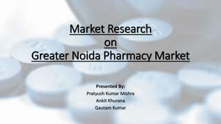 Market Research
on
Greater Noida Pharmacy Market
Presented By:
Pratyush Kumar Mishra
Ankit Khurana
Gautam Kumar
 
