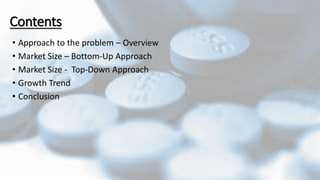 Contents
• Approach to the problem – Overview
• Market Size – Bottom-Up Approach
• Market Size - Top-Down Approach
• Growth Trend
• Conclusion
 