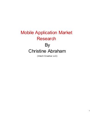   
 
 
   Mobile Application Market  
   Research 
                                ​By 
                   Christine Abraham 
(Intech Creative LLC) 
   
 
 
 
 
 
 
 
 
 1 
 