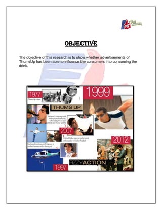 OBJECTIVE
The objective of this research is to show whether advertisements of
ThumsUp has been able to influence the consumers into consuming the
drink.
 