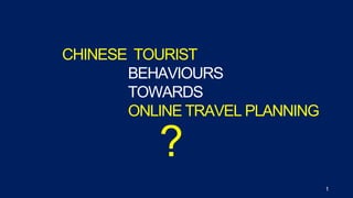 CHINESE TOURIST
BEHAVIOURS
TOWARDS
ONLINE TRAVEL PLANNING
1
?
 