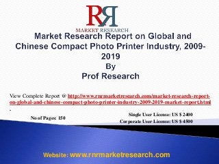 No of Pages: 150
Single User License: US $ 2400
Corporate User License: US $ 4500
Website: www.rnrmarketresearch.com
View Complete Report @ http://www.rnrmarketresearch.com/market-research-report-
on-global-and-chinese-compact-photo-printer-industry-2009-2019-market-report.html
.
 