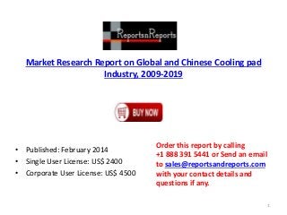 Market Research Report on Global and Chinese Cooling pad
Industry, 2009-2019
• Published: February 2014
• Single User License: US$ 2400
• Corporate User License: US$ 4500
Order this report by calling
+1 888 391 5441 or Send an email
to sales@reportsandreports.com
with your contact details and
questions if any.
1
 