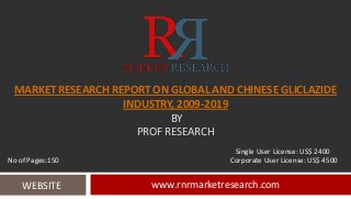 MARKET RESEARCH REPORT ON GLOBAL AND CHINESE GLICLAZIDE
INDUSTRY, 2009-2019
BY
PROF RESEARCH
www.rnrmarketresearch.comWEBSITE
Single User License: US$ 2400
No of Pages:150 Corporate User License: US$ 4500
 