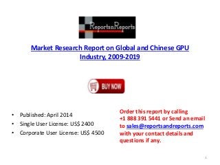 Market Research Report on Global and Chinese GPU 
Industry, 2009-2019 
• Published: April 2014 
• Single User License: US$ 2400 
• Corporate User License: US$ 4500 
Order this report by calling 
+1 888 391 5441 or Send an email 
to sales@reportsandreports.com 
with your contact details and 
questions if any. 
1 
 