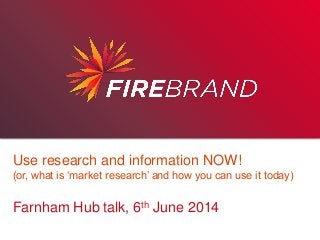 Use research and information NOW! 
(or, what is ‘market research’ and how you can use it today) 
Farnham Hub talk, 6th June 2014 
 