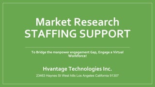 Market Research
STAFFING SUPPORT
To Bridge the manpower engagement Gap, Engage a Virtual
Workforce!
Hvantage Technologies Inc.
23463 Haynes St West hills Los Angeles California 91307
 