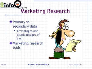 Marketing Research
           Primary vs.
           secondary data
              Advantages and
               disadvantages of
               each
           Marketing research
           tools



MKTG 370              MARKETING RESEARCH   Lars Perner, Instructor   1
 