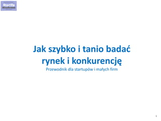 1
Jak szybko i tanio badać
rynek i konkurencję
Przewodnik dla startupów i małych firm
 
