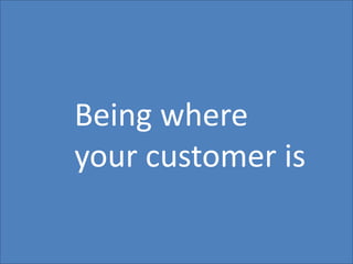 40
Being where
your customer is
 