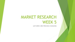 MARKET RESEARCH
WEEK 5
LECTURER: MRS PRECIOUS CHANAIWA
 