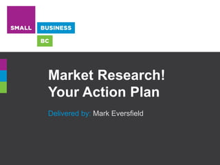 Market Research!
Your Action Plan
Delivered by: Mark Eversfield
 
