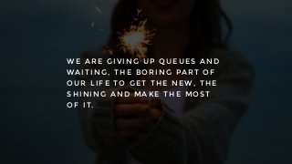 W E A R E G I V I N G U P Q U E U E S A N D
W A I T I N G , T H E B O R I N G P A R T O F
O U R L I F E T O G E T T H E N E W , T H E
S H I N I N G A N D M A K E T H E M O S T
O F I T.
 