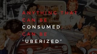 A N Y T H I N G T H A T
C A N B E
C O N S U M E D ,
C A N B E
“ U B E R I Z E D ”
 