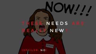 T H E S E N E E D S A R E
R E A L L Y N E W ?
( S P O I L E R : N O )
 