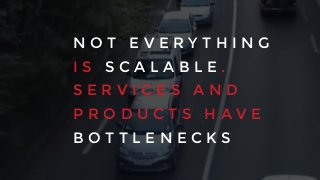 N O T E V E R Y T H I N G
I S S C A L A B L E .
S E R V I C E S A N D
P R O D U C T S H A V E
B O T T L E N E C K S
 