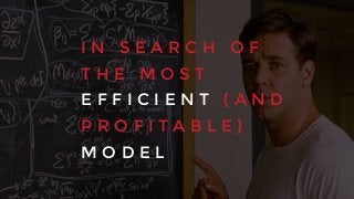 I N S E A R C H O F
T H E M O S T
E F F I C I E N T ( A N D
P R O F I T A B L E )
M O D E L
 
