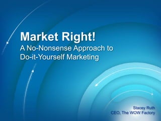 Market Right!A No-Nonsense Approach to Do-it-Yourself Marketing Stacey Ruth CEO, The WOW Factory 