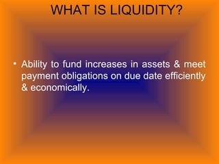 WHAT IS LIQUIDITY?
• Ability to fund increases in assets & meet
payment obligations on due date efficiently
& economically.
 