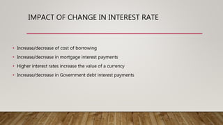 IMPACT OF CHANGE IN INTEREST RATE
• Increase/decrease of cost of borrowing
• Increase/decrease in mortgage interest payments
• Higher interest rates increase the value of a currency
• Increase/decrease in Government debt interest payments
 