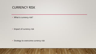 CURRENCY RISK
• What is currency risk?
• Impact of currency risk
• Strategy to overcome currency risk
 