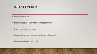 INFLATION RISK
• What is inflation risk
• Strategies adopted by the banks to hedge the risk
• Impact on the banking sector
• Relationship between interest rate risk and inflation risk
• Example: Banks with high NPAs
 