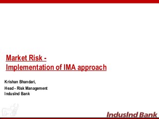 Market Risk -
Implementation of IMA approach
Krishan Bhandari,
Head - Risk Management
IndusInd Bank
 