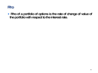 Rho  Rho of a portfolio of options is the rate of change of value of the portfolio with respect to the interest rate.  