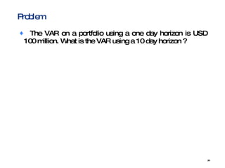 Problem The VAR on a portfolio using a one day horizon is USD 100 million. What is the VAR using a 10 day horizon ?  