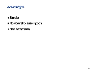 Advantages Simple No normality assumption Non parametric 