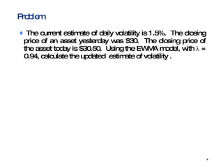 Problem The current estimate of daily volatility is 1.5%.  The closing price of an asset yesterday was $30.  The closing price of the asset today is $30.50.  Using the EWMA model, with  λ  = 0.94, calculate the updated  estimate of volatility . 