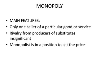 MONOPOLY

• MAIN FEATURES:
• Only one seller of a particular good or service
• Rivalry from producers of substitutes
  insignificant
• Monopolist is in a position to set the price
 