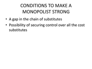 CONDITIONS TO MAKE A
          MONOPOLIST STRONG
• A gap in the chain of substitutes
• Possibility of securing control over all the cost
  substitutes
 