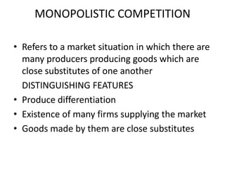MONOPOLISTIC COMPETITION

• Refers to a market situation in which there are
  many producers producing goods which are
  close substitutes of one another
  DISTINGUISHING FEATURES
• Produce differentiation
• Existence of many firms supplying the market
• Goods made by them are close substitutes
 