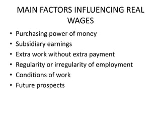 MAIN FACTORS INFLUENCING REAL
               WAGES
•   Purchasing power of money
•   Subsidiary earnings
•   Extra work without extra payment
•   Regularity or irregularity of employment
•   Conditions of work
•   Future prospects
 