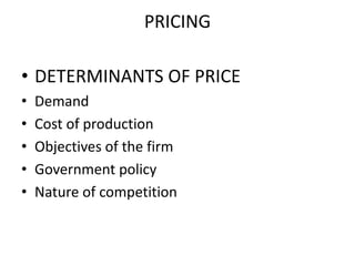 PRICING

• DETERMINANTS OF PRICE
•   Demand
•   Cost of production
•   Objectives of the firm
•   Government policy
•   Nature of competition
 