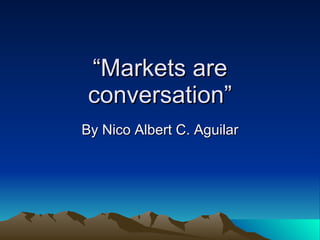 “ Markets are conversation” By Nico Albert C. Aguilar 