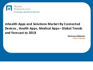 mhealth Apps and Solutions Market By Connected
Devices , Health Apps, Medical Apps– Global Trends
and Forecast to 2018
MarketsandMarkets
Report Highlight
 