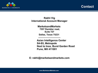 Contact Rakhi Vig International Account Manager MarketsandMarkets  7557 Rambler road, Suite 727 Dallas, Texas 75231   --------------------------- Asian Intelligence Center S4-S5, Metropole Next to Inox, Bund Garden Road Pune, MH 411001 E: rakhi@marketsandmarkets.com 