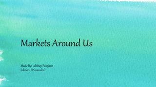 Markets Around Us
Made By:- akshay Painjane
School:- PIS nanded
 