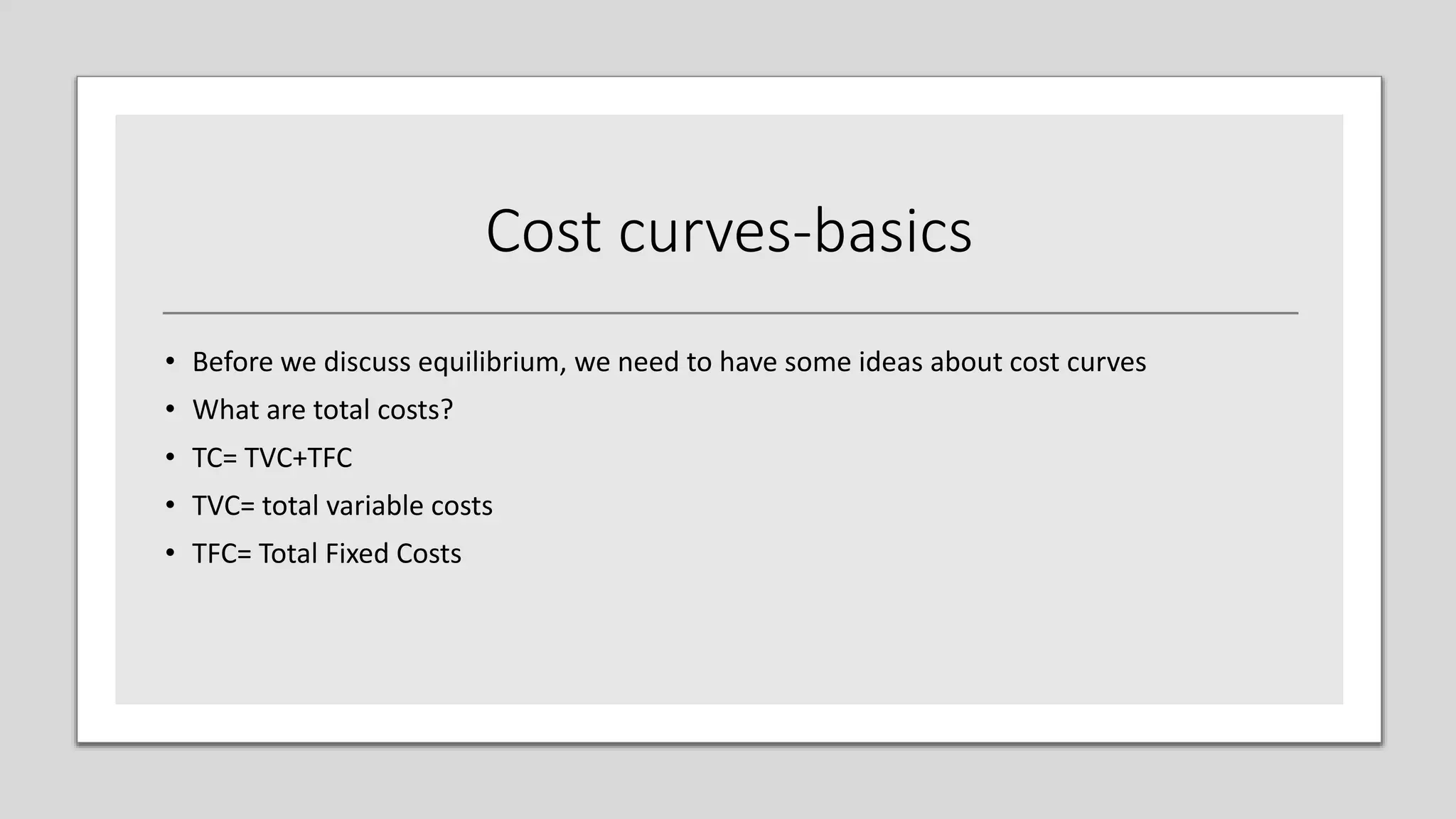 Cost curves-basics
• Before we discuss equilibrium, we need to have some ideas about cost curves
• What are total costs?
• TC= TVC+TFC
• TVC= total variable costs
• TFC= Total Fixed Costs
 