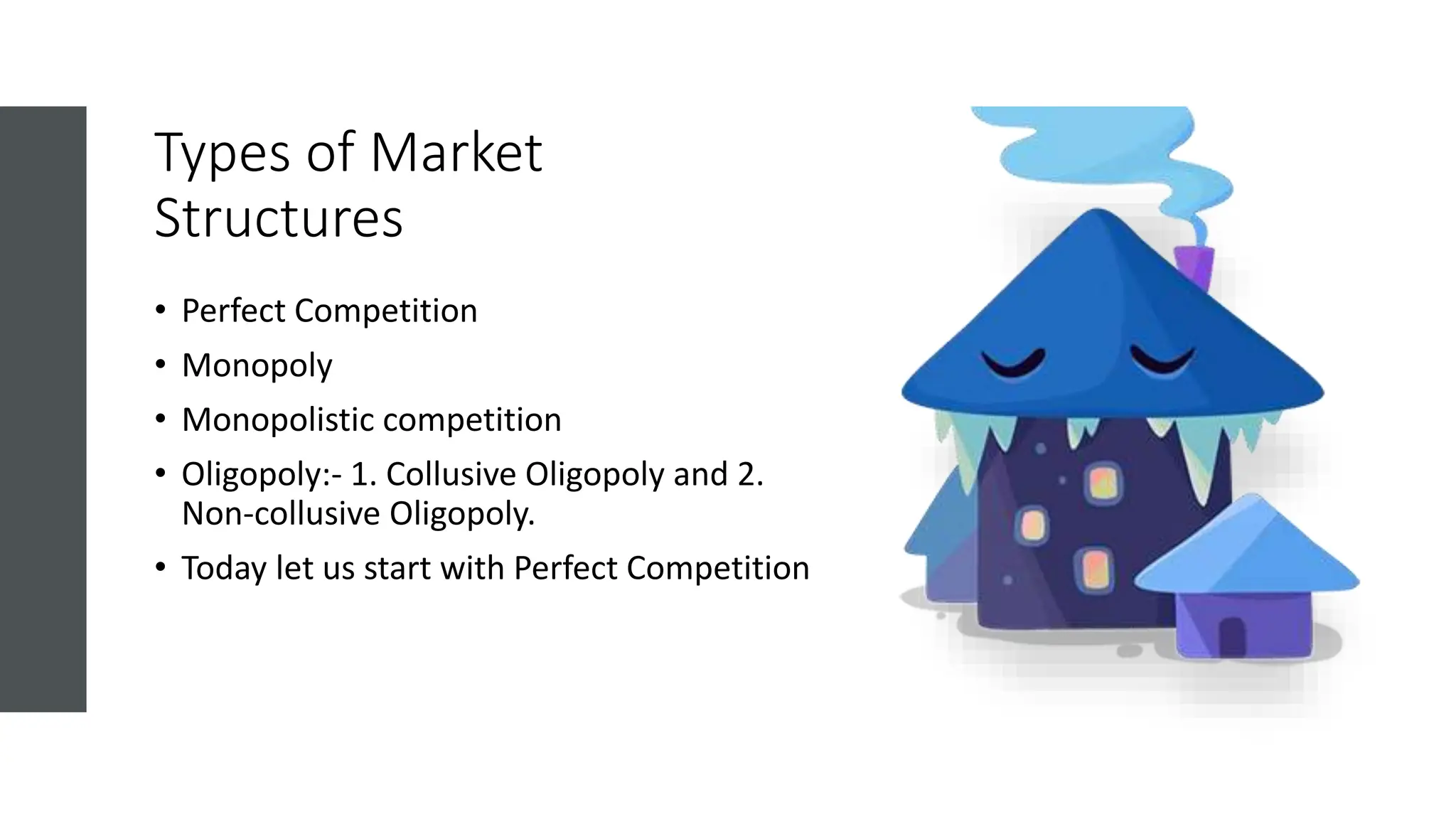 Types of Market
Structures
• Perfect Competition
• Monopoly
• Monopolistic competition
• Oligopoly:- 1. Collusive Oligopoly and 2.
Non-collusive Oligopoly.
• Today let us start with Perfect Competition
 
