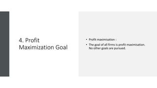 4. Profit
Maximization Goal
• Profit maximisation :
• The goal of all firms is profit maximisation.
No other goals are pursued.
 