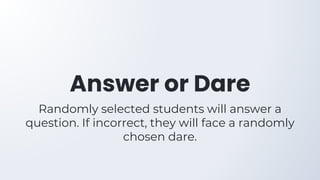 Answer or Dare
Randomly selected students will answer a
question. If incorrect, they will face a randomly
chosen dare.
 