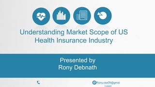 Presented by
Rony Debnath
Rony.cse09@gmai
l.com
Understanding Market Scope of US
Health Insurance Industry
 