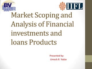 Market Scoping and
Analysis of Financial
investments and
loans Products
Presented by:
Umesh.R. Yadav
 